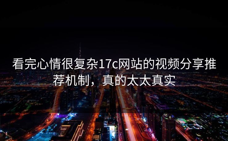 看完心情很复杂17c网站的视频分享推荐机制，真的太太真实-第1张图片-17c日韩免费 - 视频直播原创看