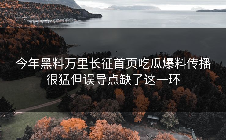 今年黑料万里长征首页吃瓜爆料传播很猛但误导点缺了这一环-第1张图片-17c日韩免费 - 视频直播原创看
