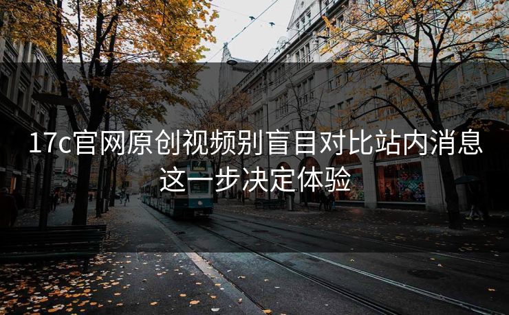 17c官网原创视频别盲目对比站内消息这一步决定体验-第1张图片-17c日韩免费 - 视频直播原创看