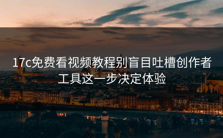 17c免费看视频教程别盲目吐槽创作者工具这一步决定体验-第1张图片-17c日韩免费 - 视频直播原创看