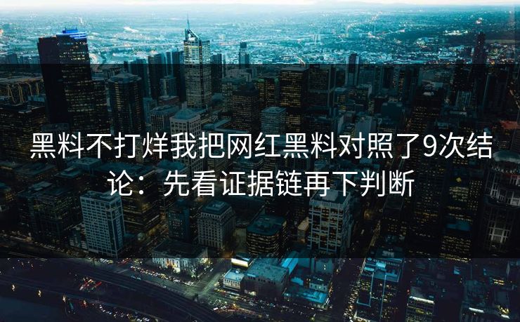 黑料不打烊我把网红黑料对照了9次结论：先看证据链再下判断-第1张图片-17c日韩免费 - 视频直播原创看
