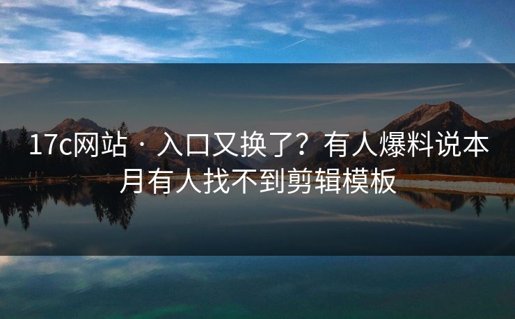 17c网站 · 入口又换了？有人爆料说本月有人找不到剪辑模板-第1张图片-17c日韩免费 - 视频直播原创看