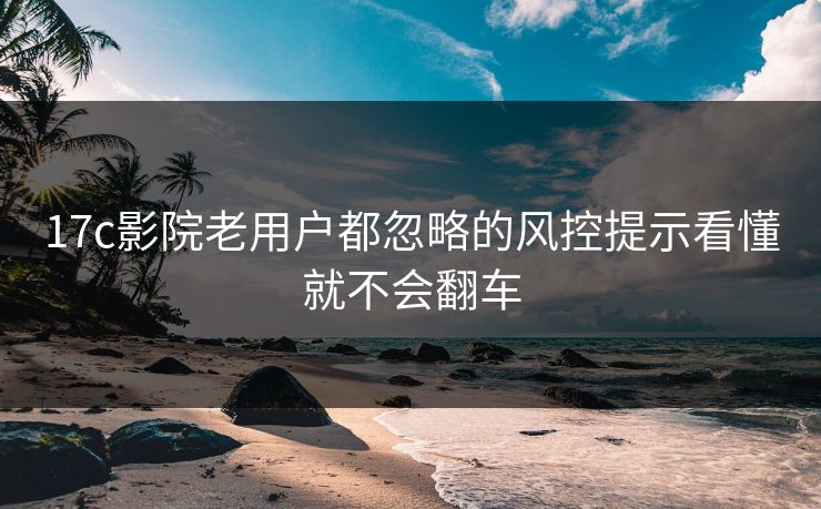 17c影院老用户都忽略的风控提示看懂就不会翻车-第1张图片-17c日韩免费 - 视频直播原创看