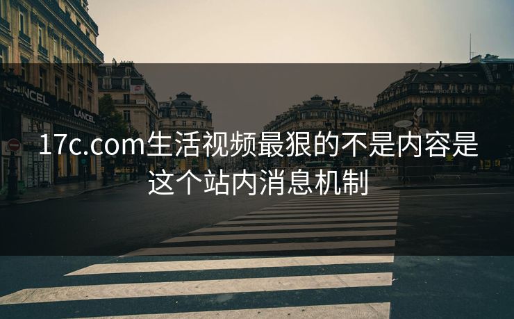 17c.com生活视频最狠的不是内容是这个站内消息机制-第1张图片-17c日韩免费 - 视频直播原创看
