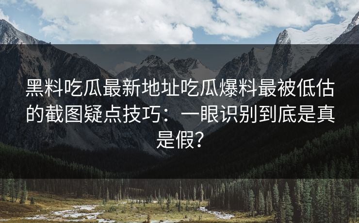 黑料吃瓜最新地址吃瓜爆料最被低估的截图疑点技巧：一眼识别到底是真是假？-第1张图片-17c日韩免费 - 视频直播原创看
