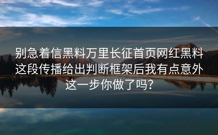 别急着信黑料万里长征首页网红黑料这段传播给出判断框架后我有点意外这一步你做了吗？-第1张图片-17c日韩免费 - 视频直播原创看