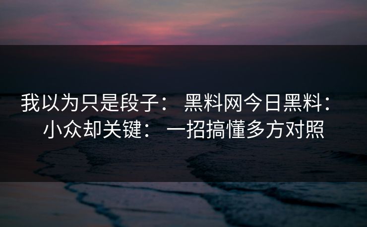我以为只是段子： 黑料网今日黑料： 小众却关键： 一招搞懂多方对照-第1张图片-17c日韩免费 - 视频直播原创看