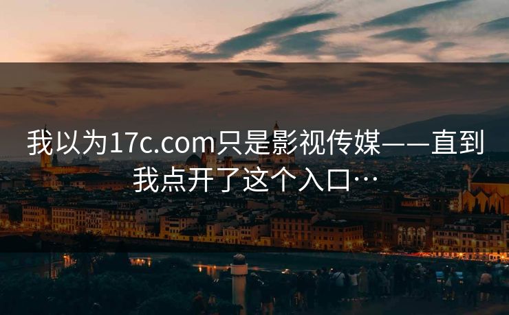 我以为17c.com只是影视传媒——直到我点开了这个入口…-第1张图片-17c日韩免费 - 视频直播原创看