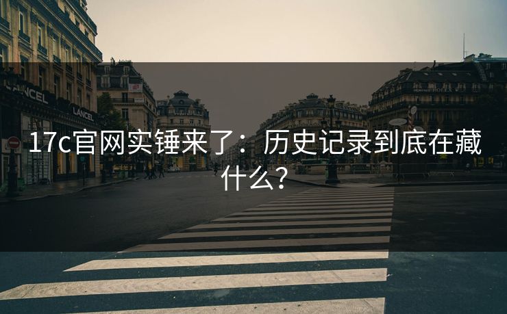 17c官网实锤来了：历史记录到底在藏什么？-第1张图片-17c日韩免费 - 视频直播原创看