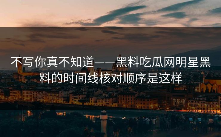 不写你真不知道——黑料吃瓜网明星黑料的时间线核对顺序是这样-第1张图片-17c日韩免费 - 视频直播原创看