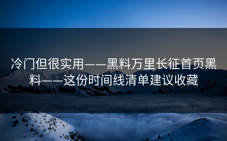 冷门但很实用——黑料万里长征首页黑料——这份时间线清单建议收藏-第1张图片-17c日韩免费 - 视频直播原创看
