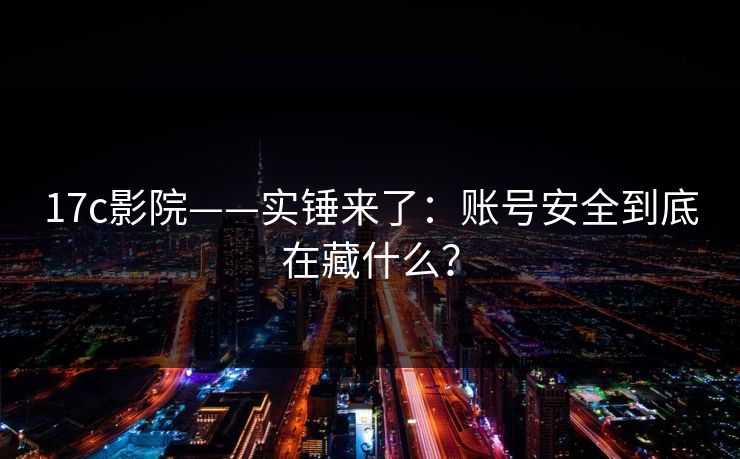 17c影院——实锤来了：账号安全到底在藏什么？-第1张图片-17c日韩免费 - 视频直播原创看