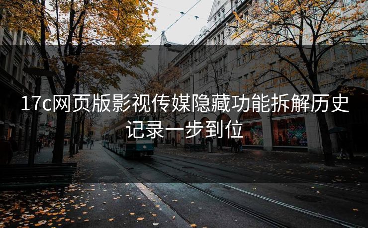17c网页版影视传媒隐藏功能拆解历史记录一步到位-第1张图片-17c日韩免费 - 视频直播原创看
