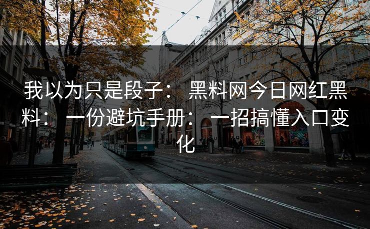我以为只是段子： 黑料网今日网红黑料： 一份避坑手册： 一招搞懂入口变化-第1张图片-17c日韩免费 - 视频直播原创看
