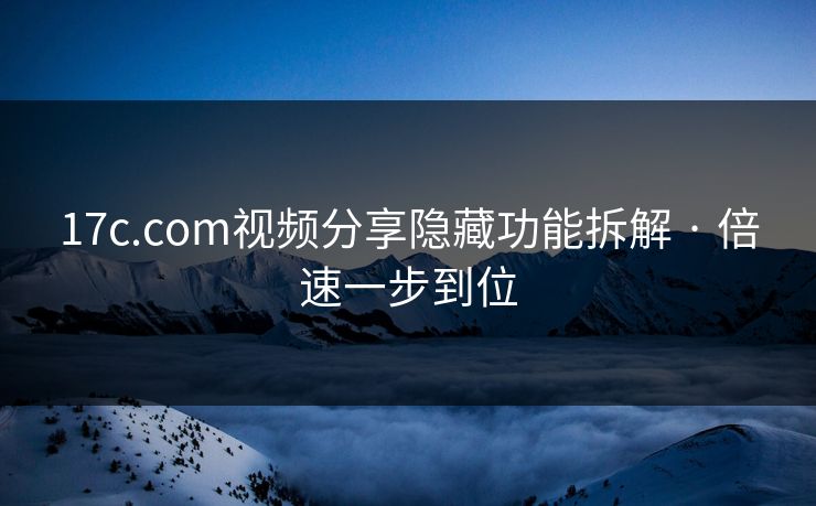 17c.com视频分享隐藏功能拆解 · 倍速一步到位-第1张图片-17c日韩免费 - 视频直播原创看