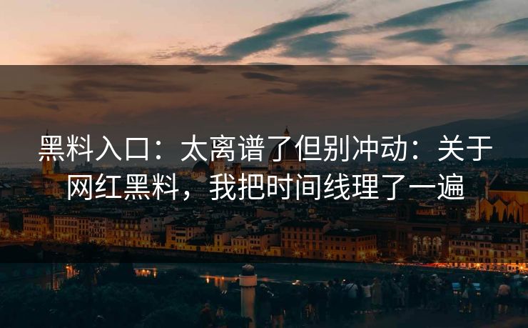 黑料入口：太离谱了但别冲动：关于网红黑料，我把时间线理了一遍-第1张图片-17c日韩免费 - 视频直播原创看
