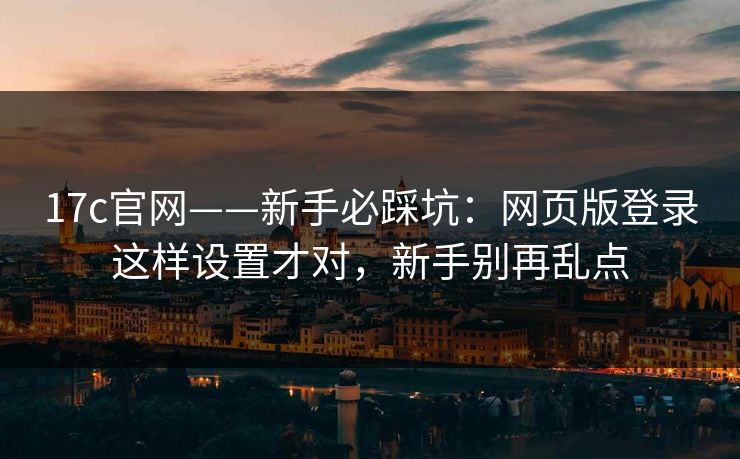 17c官网——新手必踩坑：网页版登录这样设置才对，新手别再乱点-第1张图片-17c日韩免费 - 视频直播原创看
