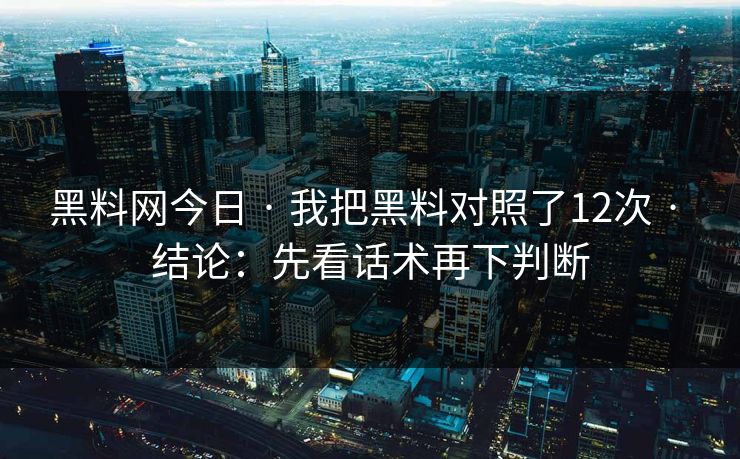 黑料网今日 · 我把黑料对照了12次 · 结论：先看话术再下判断-第1张图片-17c日韩免费 - 视频直播原创看