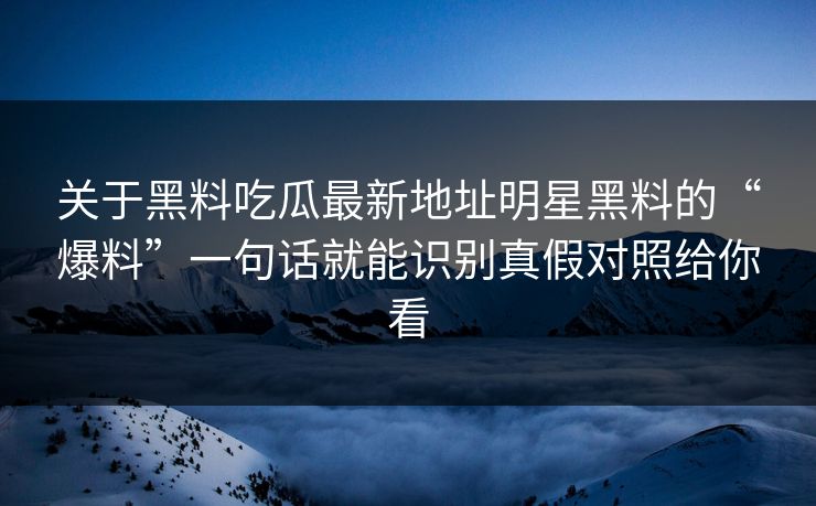 关于黑料吃瓜最新地址明星黑料的“爆料”一句话就能识别真假对照给你看-第1张图片-17c日韩免费 - 视频直播原创看