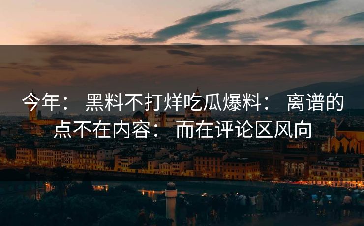 今年： 黑料不打烊吃瓜爆料： 离谱的点不在内容： 而在评论区风向-第1张图片-17c日韩免费 - 视频直播原创看