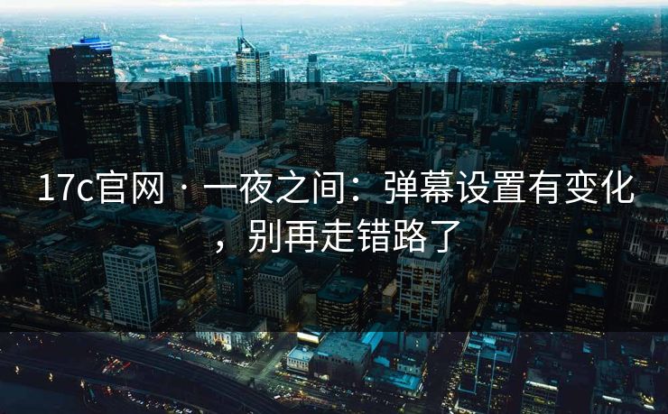 17c官网 · 一夜之间：弹幕设置有变化，别再走错路了-第1张图片-17c日韩免费 - 视频直播原创看