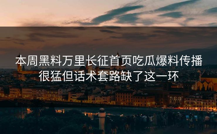 本周黑料万里长征首页吃瓜爆料传播很猛但话术套路缺了这一环-第1张图片-17c日韩免费 - 视频直播原创看
