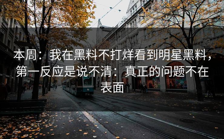 本周：我在黑料不打烊看到明星黑料，第一反应是说不清：真正的问题不在表面-第1张图片-17c日韩免费 - 视频直播原创看