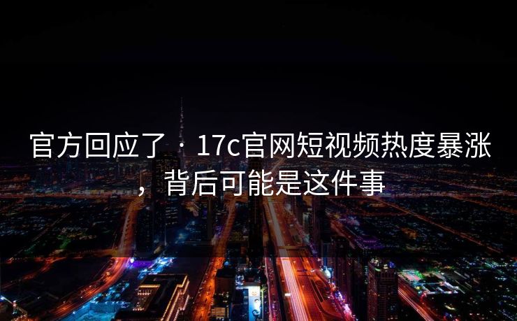 官方回应了 · 17c官网短视频热度暴涨，背后可能是这件事-第1张图片-17c日韩免费 - 视频直播原创看
