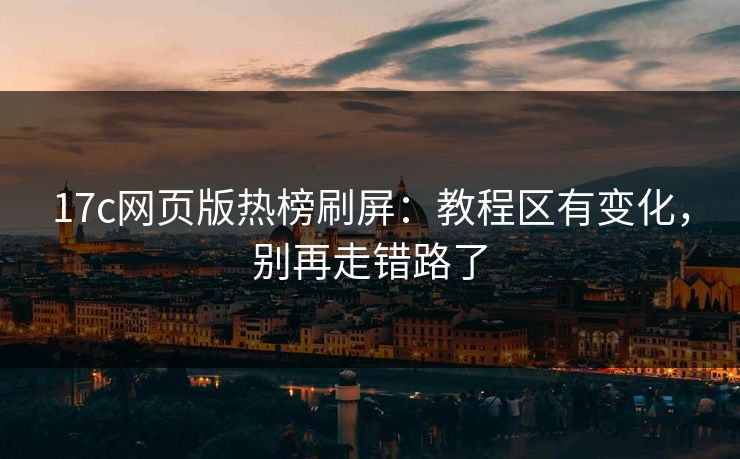 17c网页版热榜刷屏：教程区有变化，别再走错路了-第1张图片-17c日韩免费 - 视频直播原创看