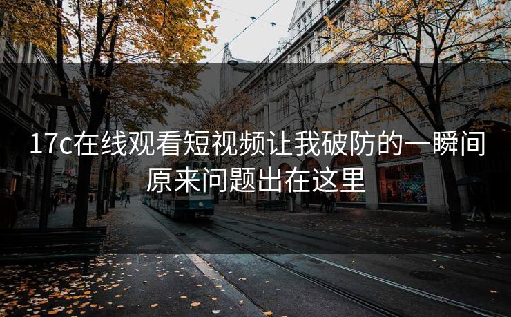 17c在线观看短视频让我破防的一瞬间原来问题出在这里-第1张图片-17c日韩免费 - 视频直播原创看