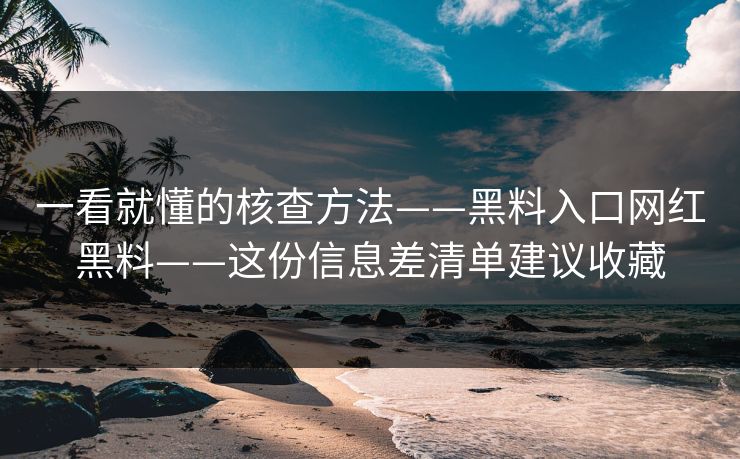 一看就懂的核查方法——黑料入口网红黑料——这份信息差清单建议收藏-第1张图片-17c日韩免费 - 视频直播原创看