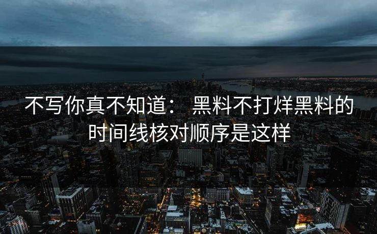 不写你真不知道： 黑料不打烊黑料的时间线核对顺序是这样-第1张图片-17c日韩免费 - 视频直播原创看