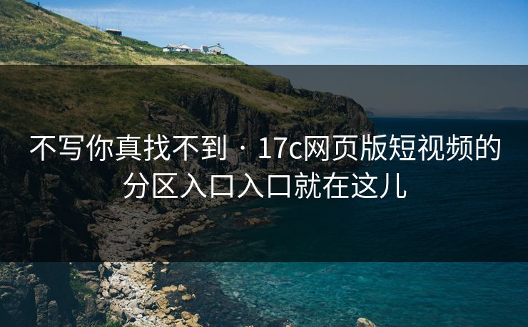 不写你真找不到 · 17c网页版短视频的分区入口入口就在这儿-第1张图片-17c日韩免费 - 视频直播原创看