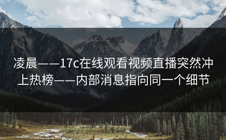 凌晨——17c在线观看视频直播突然冲上热榜——内部消息指向同一个细节-第1张图片-17c日韩免费 - 视频直播原创看