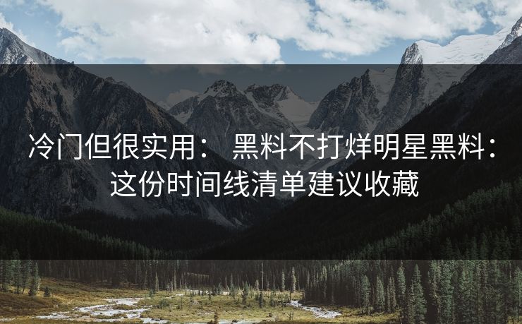 冷门但很实用： 黑料不打烊明星黑料： 这份时间线清单建议收藏-第1张图片-17c日韩免费 - 视频直播原创看