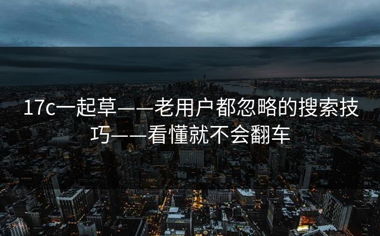 17c一起草——老用户都忽略的搜索技巧——看懂就不会翻车-第1张图片-17c日韩免费 - 视频直播原创看