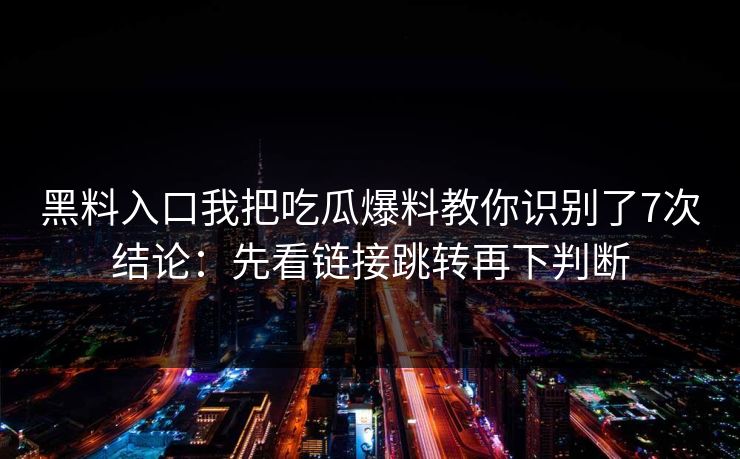 黑料入口我把吃瓜爆料教你识别了7次结论：先看链接跳转再下判断-第1张图片-17c日韩免费 - 视频直播原创看