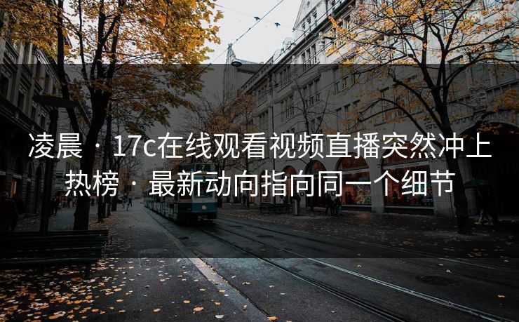 凌晨 · 17c在线观看视频直播突然冲上热榜 · 最新动向指向同一个细节-第1张图片-17c日韩免费 - 视频直播原创看