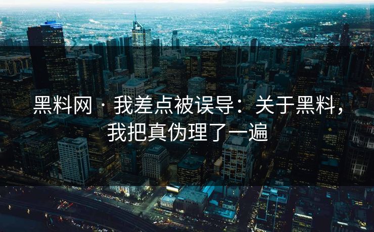 黑料网 · 我差点被误导：关于黑料，我把真伪理了一遍-第1张图片-17c日韩免费 - 视频直播原创看