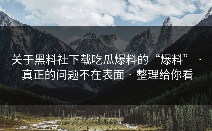 关于黑料社下载吃瓜爆料的“爆料” · 真正的问题不在表面 · 整理给你看-第1张图片-17c日韩免费 - 视频直播原创看