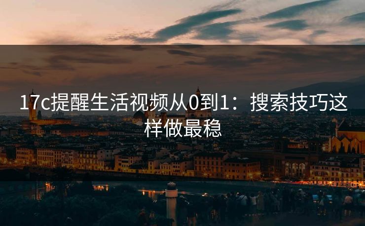 17c提醒生活视频从0到1：搜索技巧这样做最稳-第1张图片-17c日韩免费 - 视频直播原创看