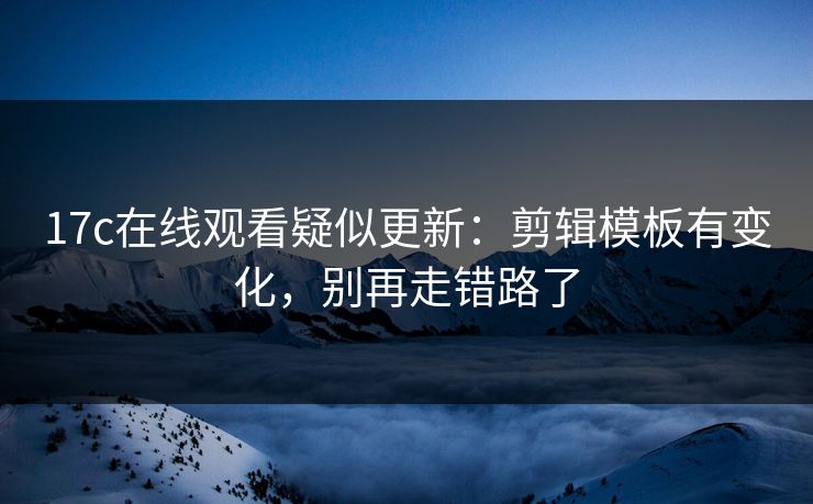 17c在线观看疑似更新：剪辑模板有变化，别再走错路了-第1张图片-17c日韩免费 - 视频直播原创看