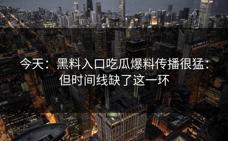 今天：黑料入口吃瓜爆料传播很猛：但时间线缺了这一环-第1张图片-17c日韩免费 - 视频直播原创看