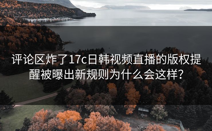评论区炸了17c日韩视频直播的版权提醒被曝出新规则为什么会这样？-第1张图片-17c日韩免费 - 视频直播原创看