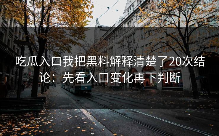 吃瓜入口我把黑料解释清楚了20次结论：先看入口变化再下判断-第1张图片-17c日韩免费 - 视频直播原创看