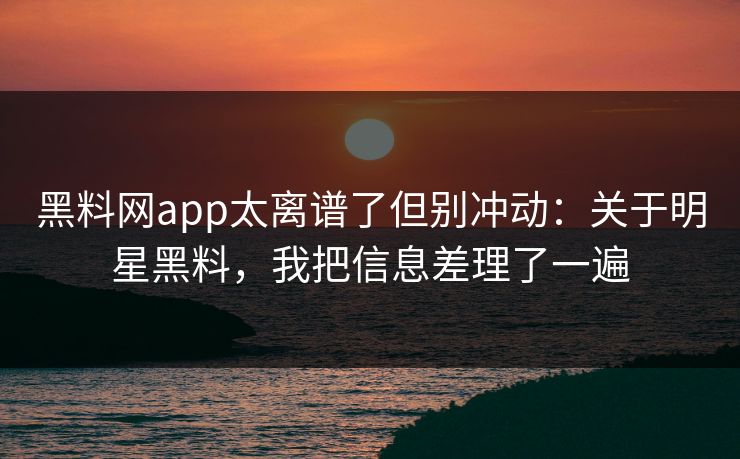 黑料网app太离谱了但别冲动：关于明星黑料，我把信息差理了一遍-第1张图片-17c日韩免费 - 视频直播原创看