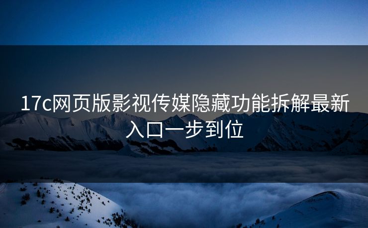 17c网页版影视传媒隐藏功能拆解最新入口一步到位-第1张图片-17c日韩免费 - 视频直播原创看