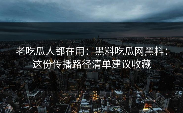 老吃瓜人都在用：黑料吃瓜网黑料：这份传播路径清单建议收藏-第1张图片-17c日韩免费 - 视频直播原创看