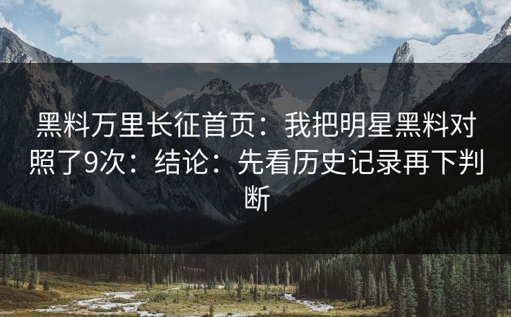 黑料万里长征首页：我把明星黑料对照了9次：结论：先看历史记录再下判断-第1张图片-17c日韩免费 - 视频直播原创看