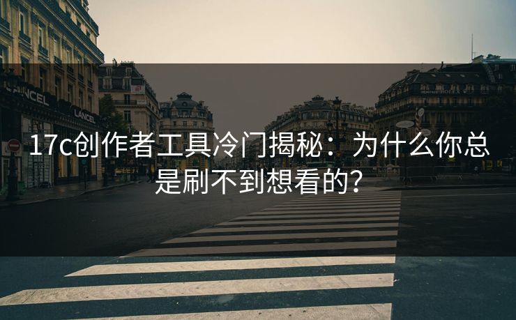 17c创作者工具冷门揭秘：为什么你总是刷不到想看的？-第1张图片-17c日韩免费 - 视频直播原创看